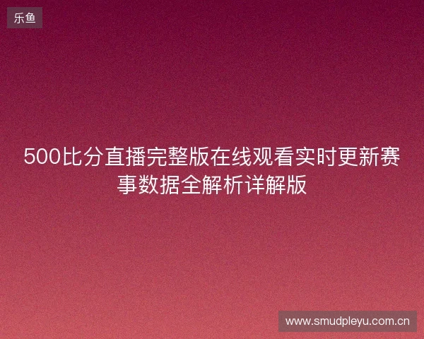 500比分直播完整版在线观看实时更新赛事数据全解析详解版 500比分直播完整版在线观看实时更新赛事数据全解析详解版