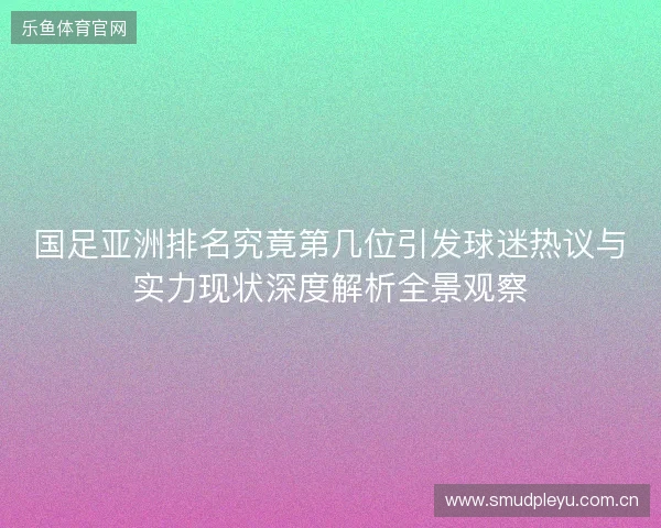 国足亚洲排名究竟第几位引发球迷热议与实力现状深度解析全景观察 国足亚洲排名究竟第几位引发球迷热议与实力现状深度解析全景观察