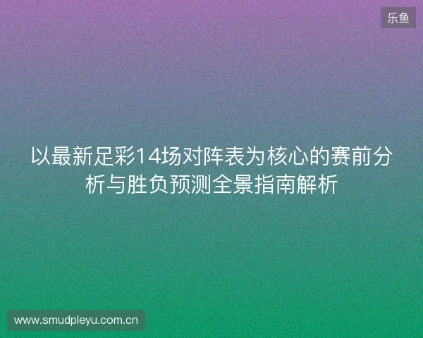 以最新足彩14场对阵表为核心的赛前分析与胜负预测全景指南解析