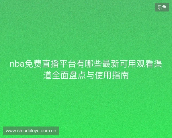 nba免费直播平台有哪些最新可用观看渠道全面盘点与使用指南 nba免费直播平台有哪些最新可用观看渠道全面盘点与使用指南