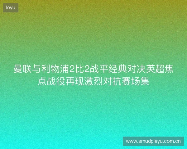 曼联与利物浦2比2战平经典对决英超焦点战役再现激烈对抗赛场集 曼联与利物浦2比2战平经典对决英超焦点战役再现激烈对抗赛场集