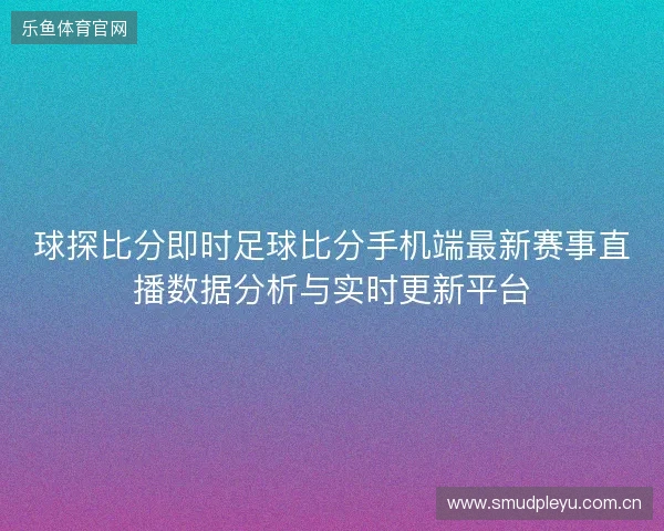 球探比分即时足球比分手机端最新赛事直播数据分析与实时更新平台 球探比分即时足球比分手机端最新赛事直播数据分析与实时更新平台