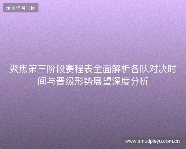 聚焦第三阶段赛程表全面解析各队对决时间与晋级形势展望深度分析 聚焦第三阶段赛程表全面解析各队对决时间与晋级形势展望深度分析
