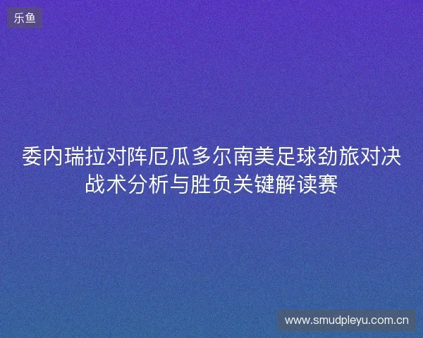 委内瑞拉对阵厄瓜多尔南美足球劲旅对决战术分析与胜负关键解读赛 委内瑞拉对阵厄瓜多尔南美足球劲旅对决战术分析与胜负关键解读赛