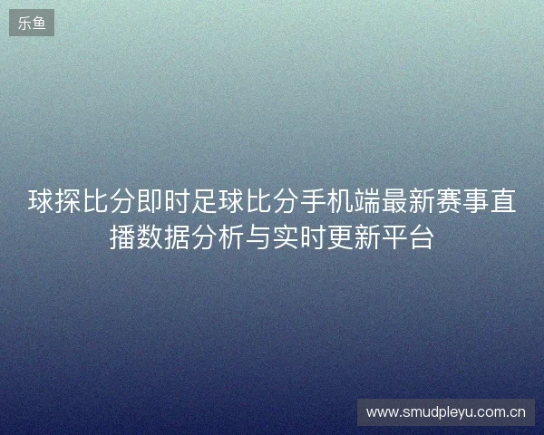球探比分即时足球比分手机端最新赛事直播数据分析与实时更新平台 球探比分即时足球比分手机端最新赛事直播数据分析与实时更新平台