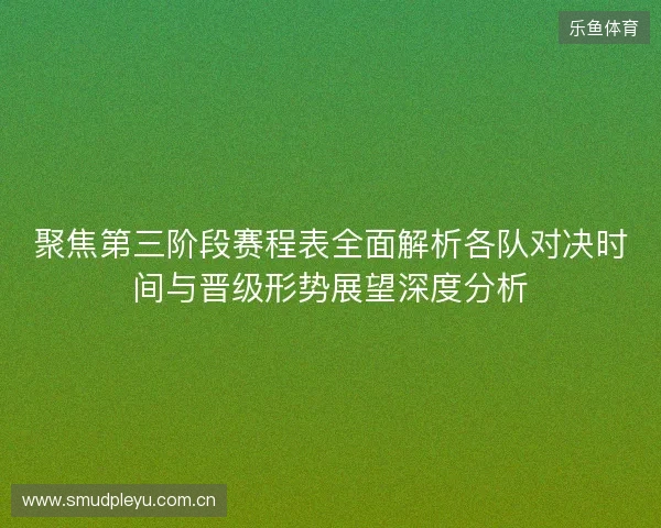聚焦第三阶段赛程表全面解析各队对决时间与晋级形势展望深度分析 聚焦第三阶段赛程表全面解析各队对决时间与晋级形势展望深度分析
