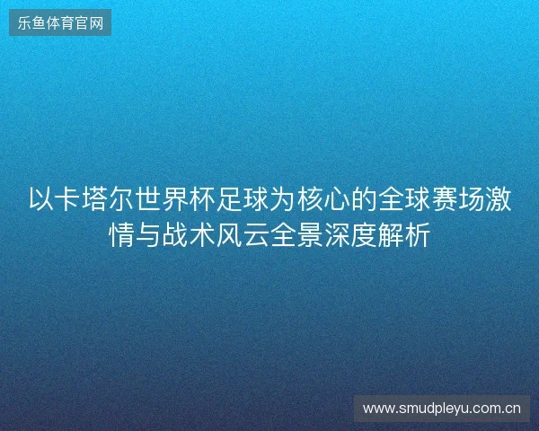 以卡塔尔世界杯足球为核心的全球赛场激情与战术风云全景深度解析