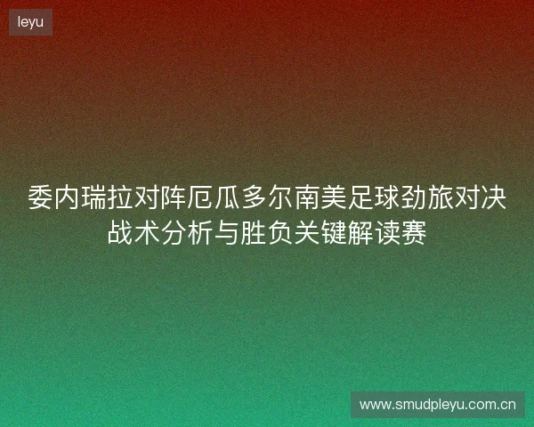 委内瑞拉对阵厄瓜多尔南美足球劲旅对决战术分析与胜负关键解读赛 委内瑞拉对阵厄瓜多尔南美足球劲旅对决战术分析与胜负关键解读赛