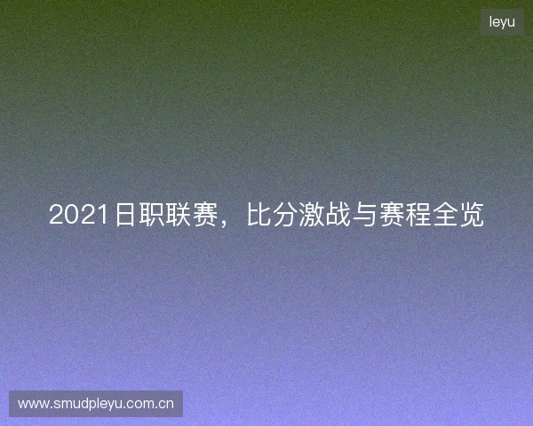 2021日职联赛，比分激战与赛程全览
