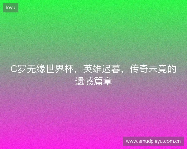 C罗无缘世界杯，英雄迟暮，传奇未竟的遗憾篇章