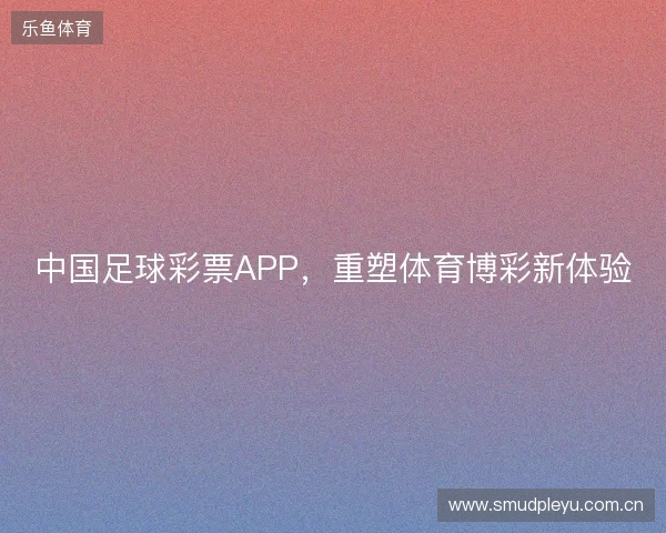 中国足球彩票APP,重塑体育博彩新体验 中国足球彩票APP,重塑体育博彩新体验