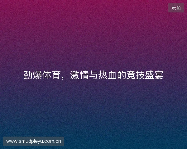 劲爆体育，激情与热血的竞技盛宴