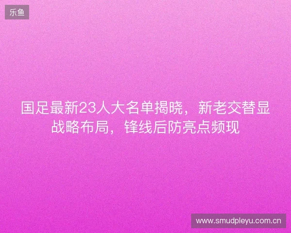 国足最新23人大名单揭晓,新老交替显战略布局,锋线后防亮点频现 国足最新23人大名单揭晓,新老交替显战略布局,锋线后防亮点频现